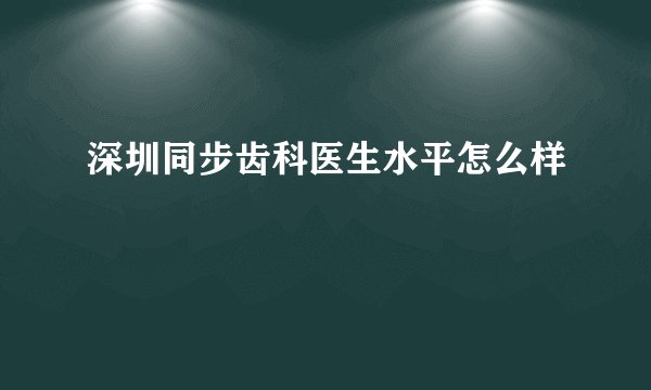 深圳同步齿科医生水平怎么样