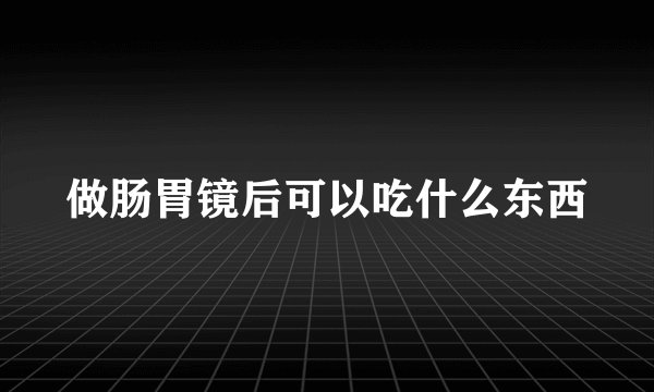 做肠胃镜后可以吃什么东西