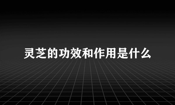 灵芝的功效和作用是什么