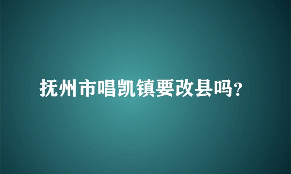 抚州市唱凯镇要改县吗？