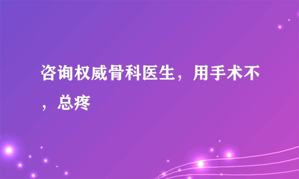 咨询权威骨科医生，用手术不，总疼