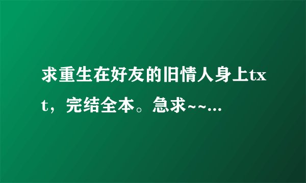 求重生在好友的旧情人身上txt，完结全本。急求~~~~~~~~
