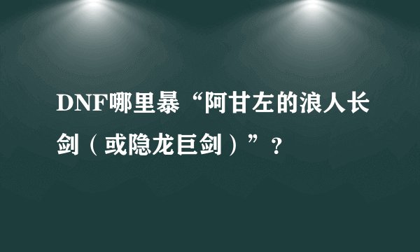DNF哪里暴“阿甘左的浪人长剑（或隐龙巨剑）”？