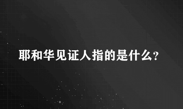耶和华见证人指的是什么？