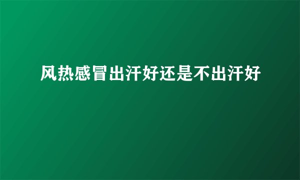 风热感冒出汗好还是不出汗好