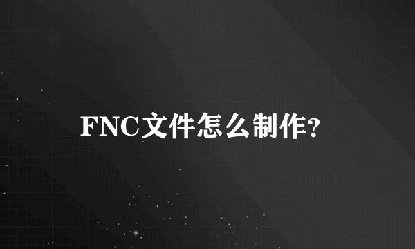 FNC文件怎么制作？