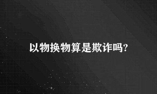 以物换物算是欺诈吗?
