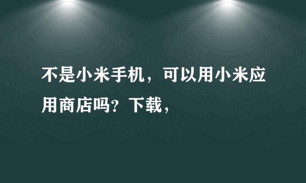 不是小米手机，可以用小米应用商店吗？下载，