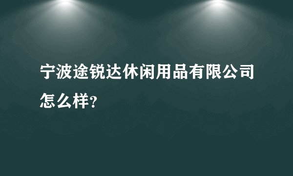 宁波途锐达休闲用品有限公司怎么样?