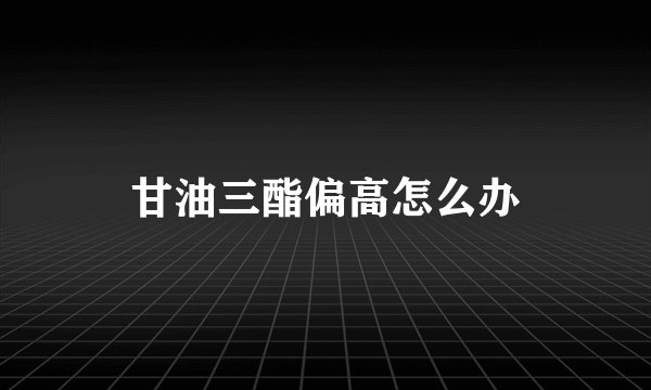甘油三酯偏高怎么办