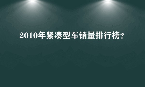 2010年紧凑型车销量排行榜?