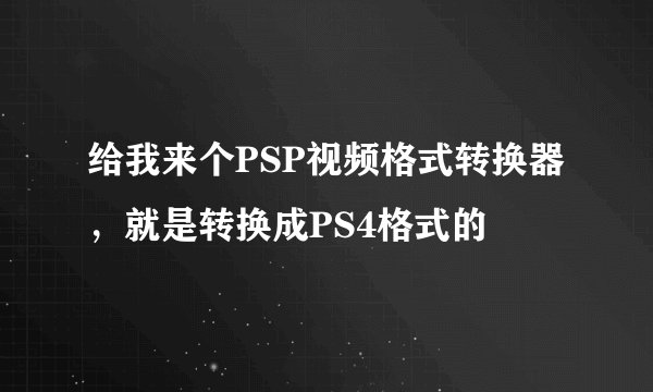给我来个PSP视频格式转换器，就是转换成PS4格式的