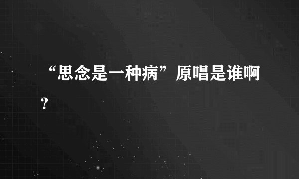 “思念是一种病”原唱是谁啊？