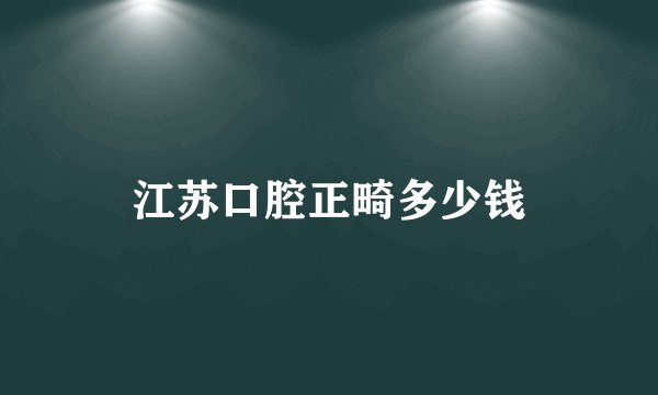 江苏口腔正畸多少钱