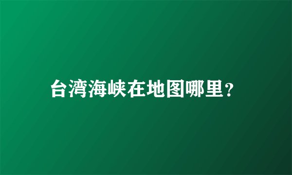 台湾海峡在地图哪里？