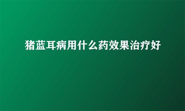 猪蓝耳病用什么药效果治疗好