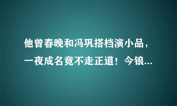 他曾春晚和冯巩搭档演小品，一夜成名竟不走正道！今锒铛入狱12年