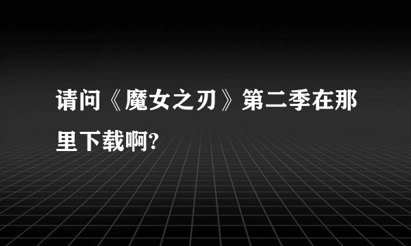 请问《魔女之刃》第二季在那里下载啊?