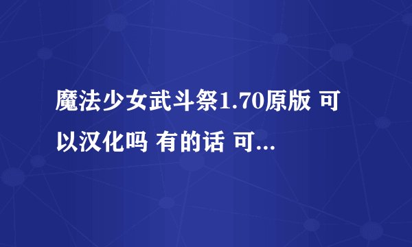 魔法少女武斗祭1.70原版 可以汉化吗 有的话 可以给一个网址 或者 发的邮箱