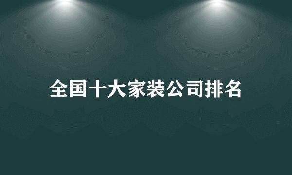 全国十大家装公司排名