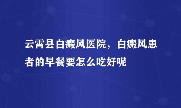 云霄县白癜风医院，白癜风患者的早餐要怎么吃好呢