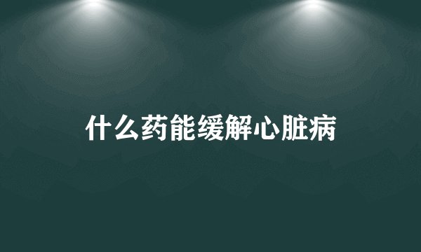什么药能缓解心脏病