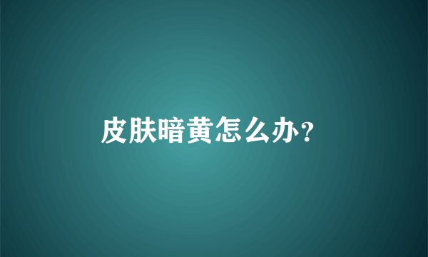 皮肤暗黄怎么办？