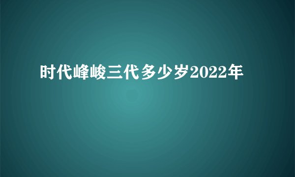 时代峰峻三代多少岁2022年