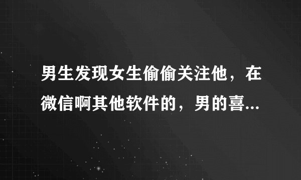 男生发现女生偷偷关注他，在微信啊其他软件的，男的喜欢她但自卑，要不要揭穿女生，或者该怎么办？