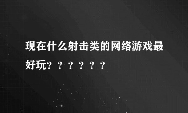 现在什么射击类的网络游戏最好玩？？？？？？