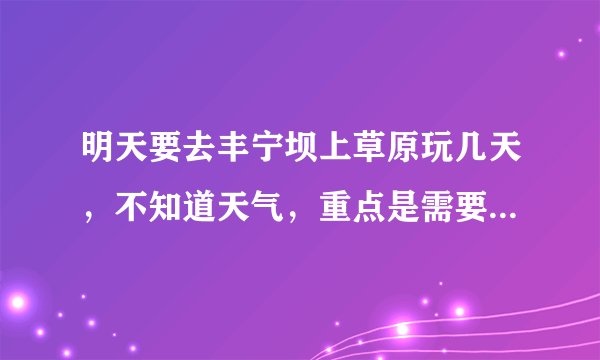 明天要去丰宁坝上草原玩几天，不知道天气，重点是需要带什么衣服，谢谢？