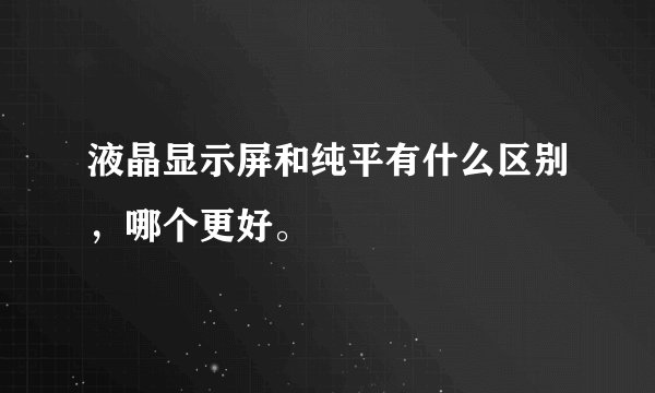 液晶显示屏和纯平有什么区别，哪个更好。