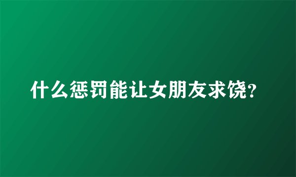 什么惩罚能让女朋友求饶？