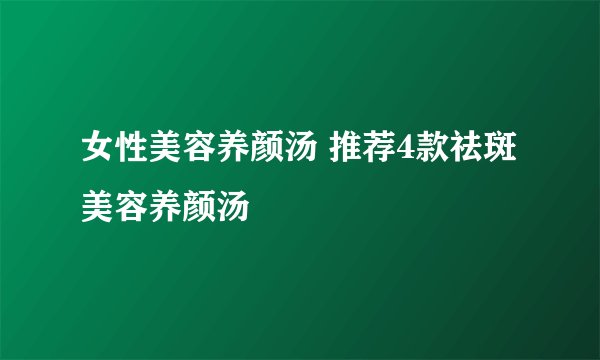 女性美容养颜汤 推荐4款祛斑美容养颜汤
