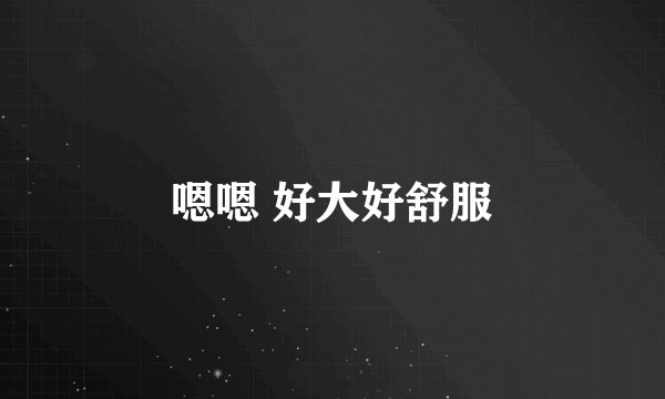嗯嗯 好大好舒服