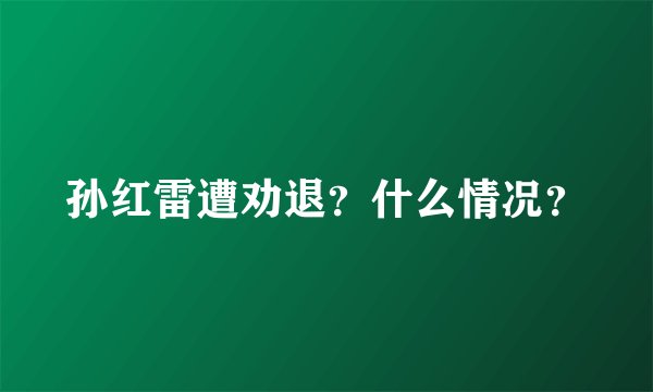 孙红雷遭劝退？什么情况？