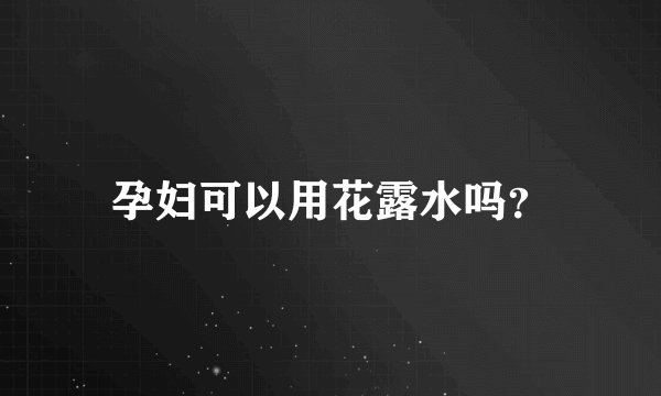孕妇可以用花露水吗?