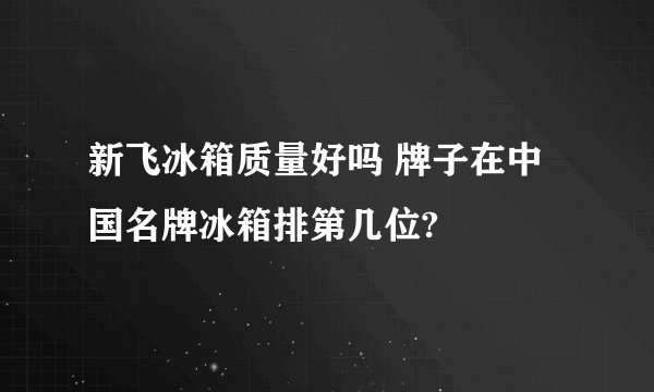 新飞冰箱质量好吗 牌子在中国名牌冰箱排第几位?