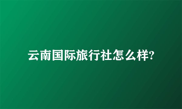 云南国际旅行社怎么样?