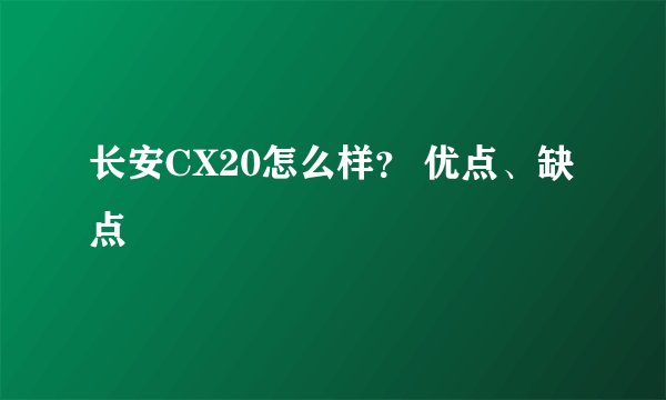 长安CX20怎么样？ 优点、缺点