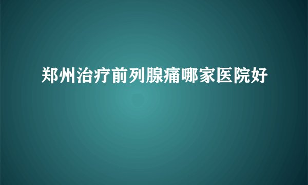 郑州治疗前列腺痛哪家医院好