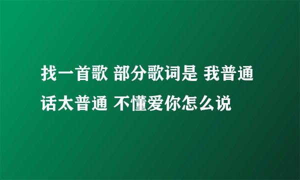找一首歌 部分歌词是 我普通话太普通 不懂爱你怎么说