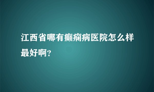 江西省哪有癫痫病医院怎么样最好啊？