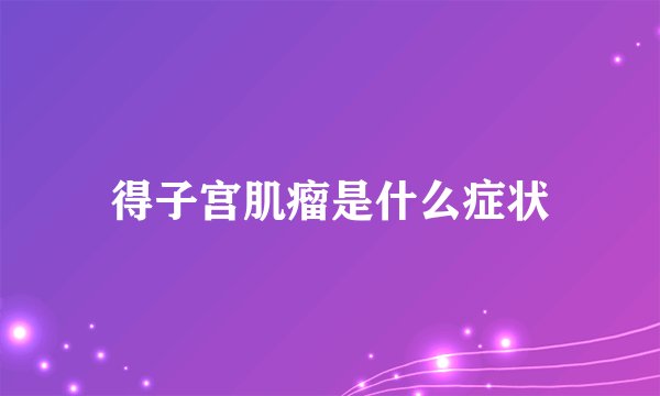 得子宫肌瘤是什么症状
