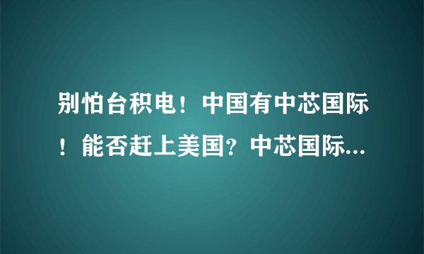 别怕台积电！中国有中芯国际！能否赶上美国？中芯国际芯片进程介绍