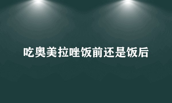 吃奥美拉唑饭前还是饭后