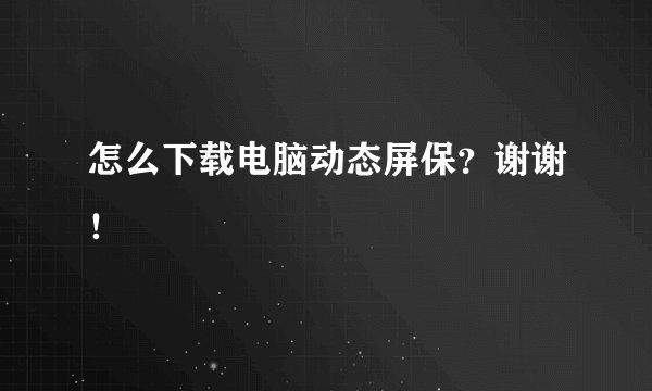 怎么下载电脑动态屏保？谢谢！