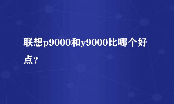 联想p9000和y9000比哪个好点?