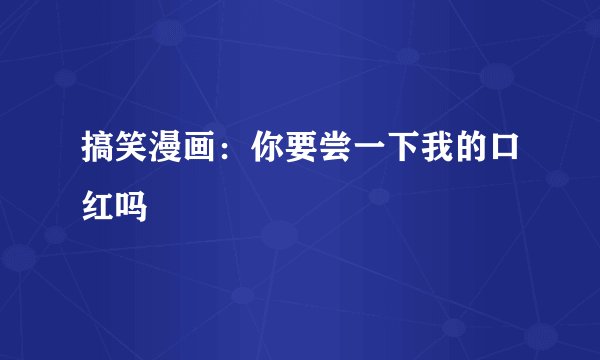 搞笑漫画：你要尝一下我的口红吗