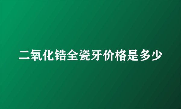 二氧化锆全瓷牙价格是多少